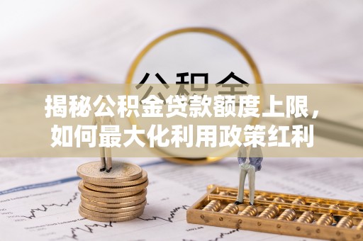 康乐揭秘公积金贷款额度上限，如何最大化利用政策红利