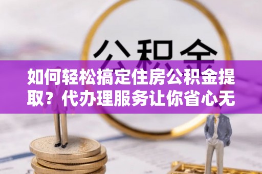 康乐如何轻松搞定住房公积金提取？代办理服务让你省心无忧