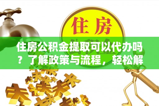 康乐住房公积金提取可以代办吗？了解政策与流程，轻松解决疑惑