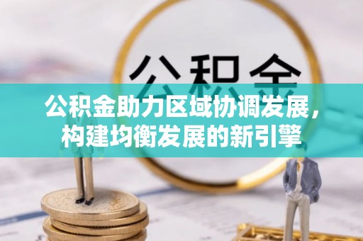 康乐公积金助力区域协调发展，构建均衡发展的新引擎