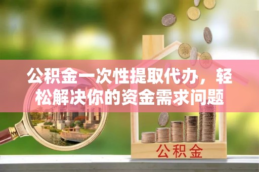 康乐公积金一次性提取代办，轻松解决你的资金需求问题