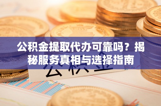 康乐公积金提取代办可靠吗？揭秘服务真相与选择指南