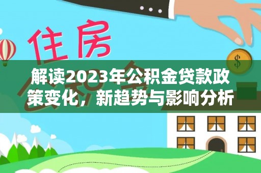 康乐解读2023年公积金贷款政策变化，新趋势与影响分析