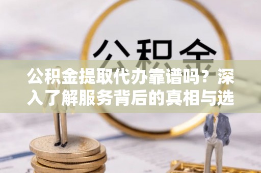 康乐公积金提取代办靠谱吗？深入了解服务背后的真相与选择指南