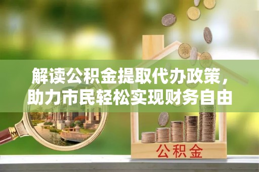 康乐解读公积金提取代办政策，助力市民轻松实现财务自由