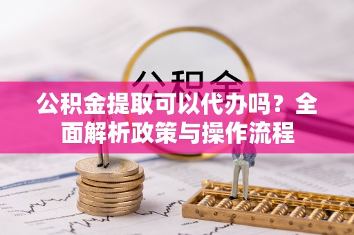 康乐公积金提取可以代办吗？全面解析政策与操作流程