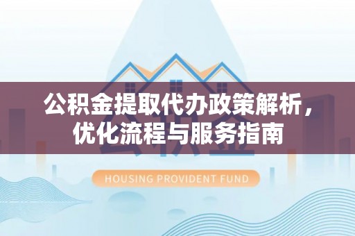 康乐公积金提取代办政策解析，优化流程与服务指南