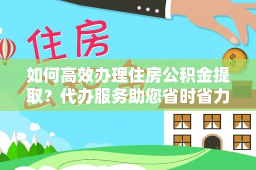 康乐如何高效办理住房公积金提取？代办服务助您省时省力