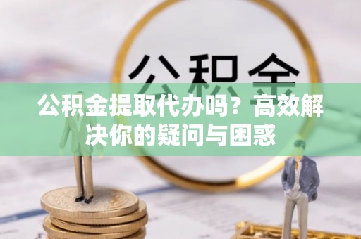 康乐公积金提取代办吗？高效解决你的疑问与困惑