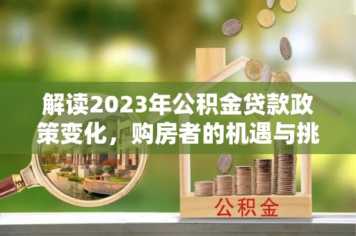 康乐解读2023年公积金贷款政策变化，购房者的机遇与挑战