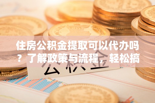 康乐住房公积金提取可以代办吗？了解政策与流程，轻松搞定公积金提取