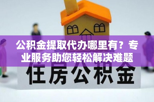 康乐公积金提取代办哪里有？专业服务助您轻松解决难题