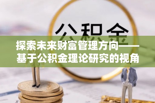 康乐探索未来财富管理方向——基于公积金理论研究的视角