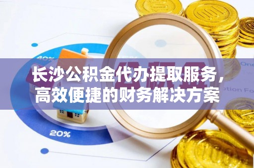 康乐长沙公积金代办提取服务，高效便捷的财务解决方案