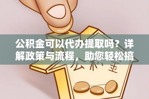 康乐公积金可以代办提取吗？详解政策与流程，助您轻松搞定！
