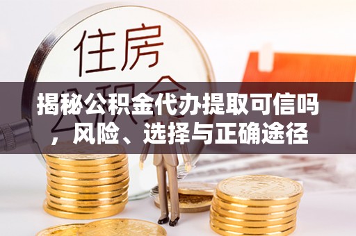 康乐揭秘公积金代办提取可信吗，风险、选择与正确途径