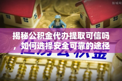 康乐揭秘公积金代办提取可信吗，如何选择安全可靠的途径