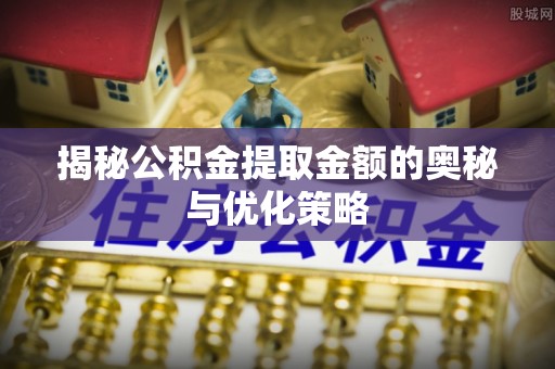 康乐揭秘公积金提取金额的奥秘与优化策略