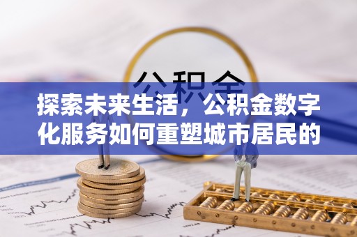 康乐探索未来生活，公积金数字化服务如何重塑城市居民的便利体验