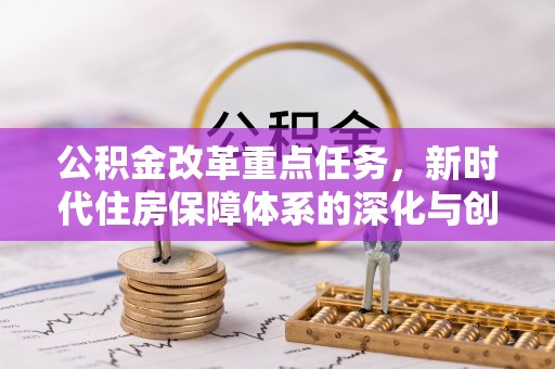 康乐公积金改革重点任务，新时代住房保障体系的深化与创新