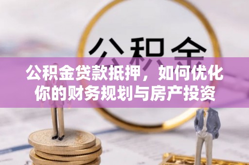 康乐公积金贷款抵押，如何优化你的财务规划与房产投资