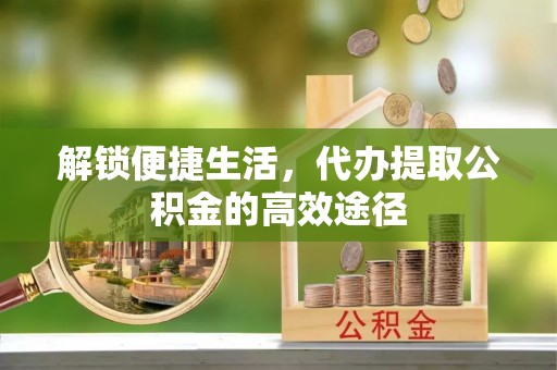 康乐解锁便捷生活，代办提取公积金的高效途径