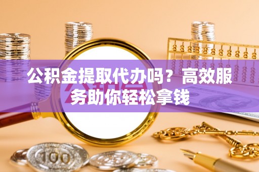 康乐公积金提取代办吗？高效服务助你轻松拿钱