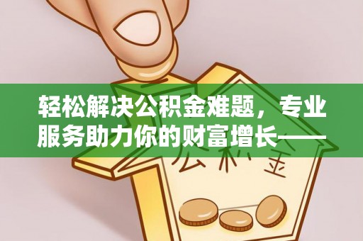 康乐轻松解决公积金难题，专业服务助力你的财富增长——代办公积金提取