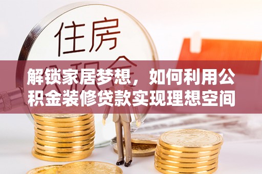 康乐解锁家居梦想，如何利用公积金装修贷款实现理想空间