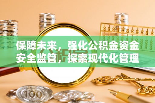 康乐保障未来，强化公积金资金安全监管，探索现代化管理新路径