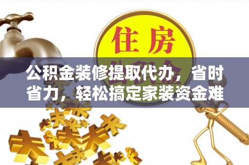 康乐公积金装修提取代办，省时省力，轻松搞定家装资金难题