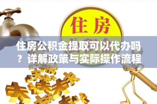 康乐住房公积金提取可以代办吗？详解政策与实际操作流程