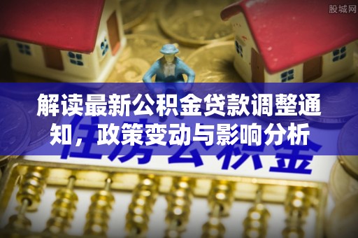 康乐解读最新公积金贷款调整通知，政策变动与影响分析