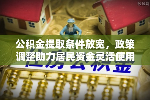 康乐公积金提取条件放宽，政策调整助力居民资金灵活使用
