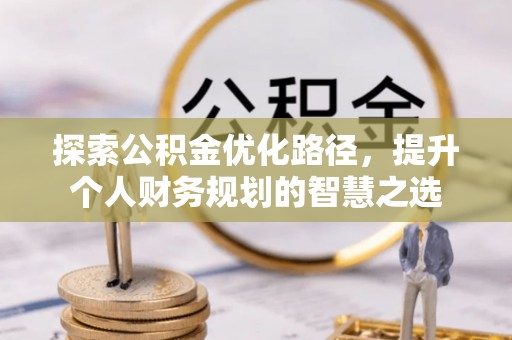 康乐探索公积金优化路径，提升个人财务规划的智慧之选