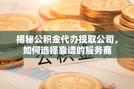 康乐揭秘公积金代办提取公司，如何选择靠谱的服务商