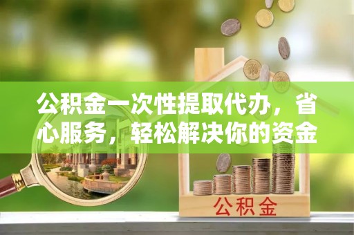康乐公积金一次性提取代办，省心服务，轻松解决你的资金需求