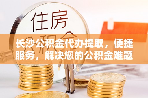 康乐长沙公积金代办提取，便捷服务，解决您的公积金难题