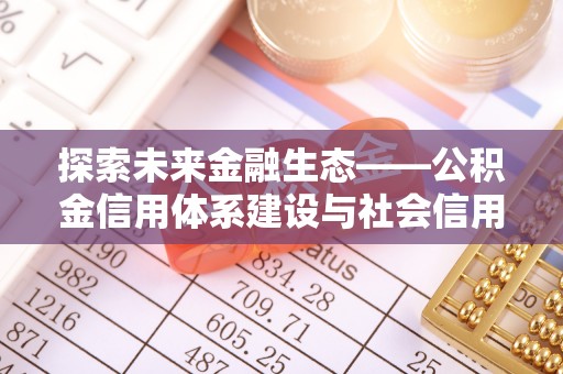 康乐探索未来金融生态——公积金信用体系建设与社会信用体系的深度融合
