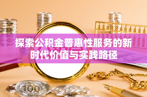 康乐探索公积金普惠性服务的新时代价值与实践路径