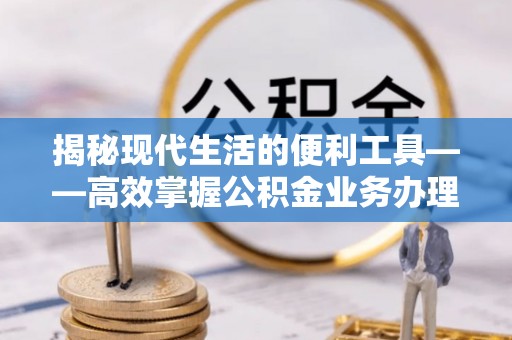 康乐揭秘现代生活的便利工具——高效掌握公积金业务办理流程的关键步骤