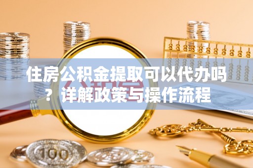康乐住房公积金提取可以代办吗？详解政策与操作流程