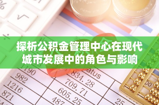 康乐探析公积金管理中心在现代城市发展中的角色与影响
