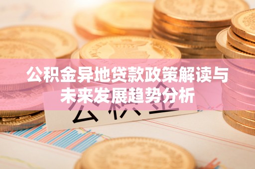 康乐公积金异地贷款政策解读与未来发展趋势分析