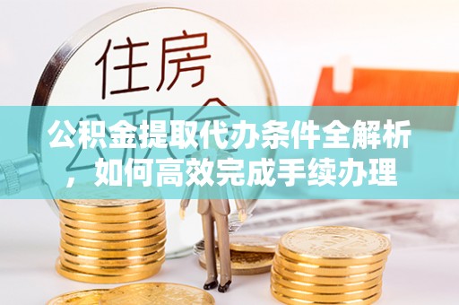 康乐公积金提取代办条件全解析，如何高效完成手续办理