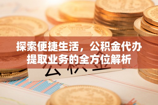 康乐探索便捷生活，公积金代办提取业务的全方位解析