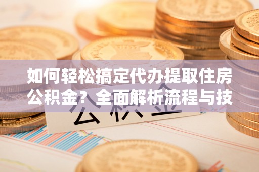 康乐如何轻松搞定代办提取住房公积金？全面解析流程与技巧