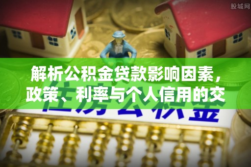 康乐解析公积金贷款影响因素，政策、利率与个人信用的交织作用