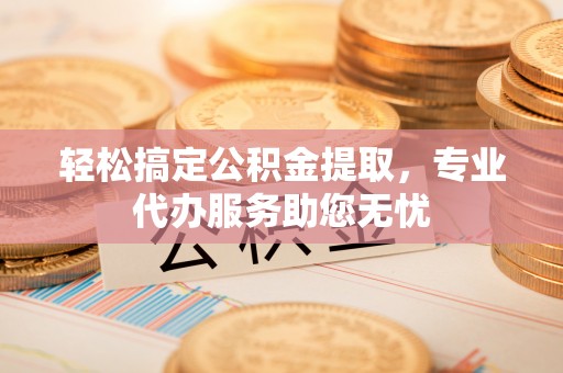 康乐轻松搞定公积金提取，专业代办服务助您无忧