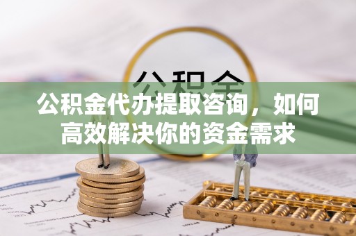 康乐公积金代办提取咨询，如何高效解决你的资金需求